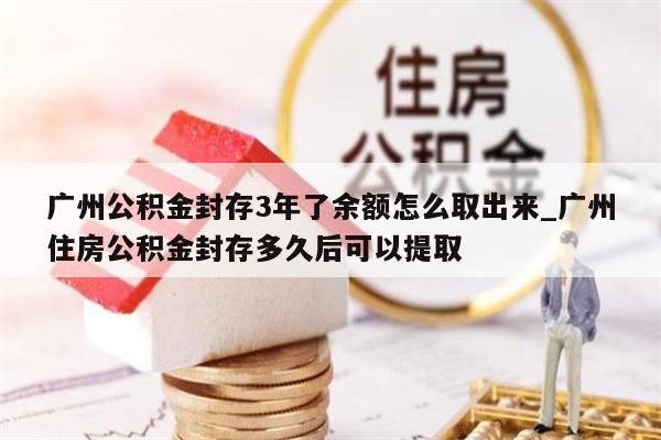 广州公积金封存3年了余额怎么取出来_广州住房公积金封存多久后可以提取