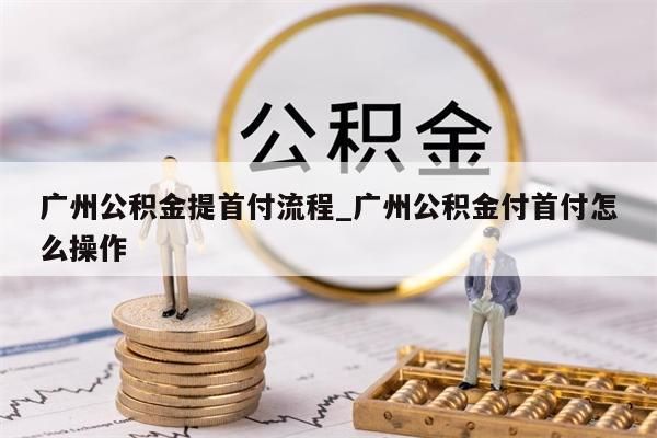 广州公积金提首付流程_广州公积金付首付怎么操作