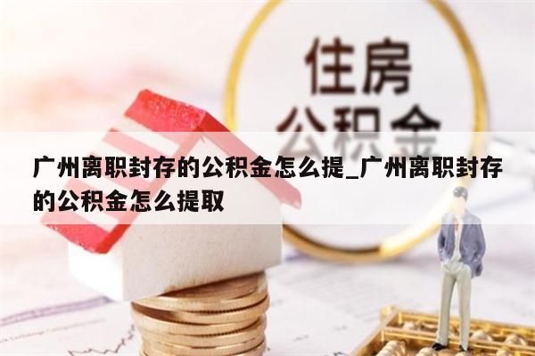 广州离职封存的公积金怎么提_广州离职封存的公积金怎么提取