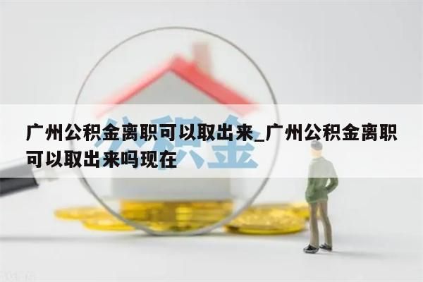 广州公积金离职可以取出来_广州公积金离职可以取出来吗现在