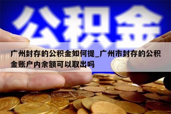 广州封存的公积金如何提_广州市封存的公积金账户内余额可以取出吗