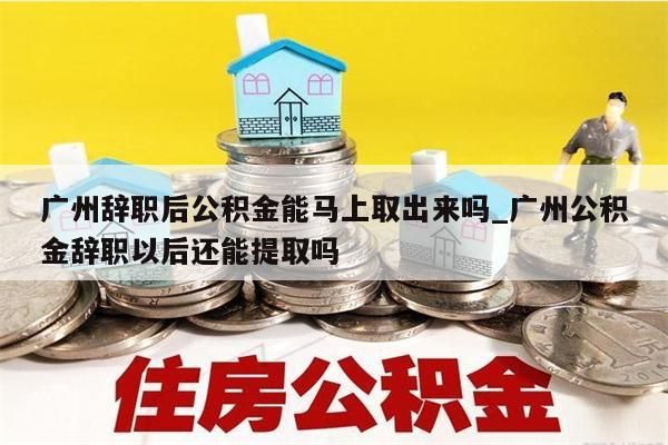 广州辞职后公积金能马上取出来吗_广州公积金辞职以后还能提取吗