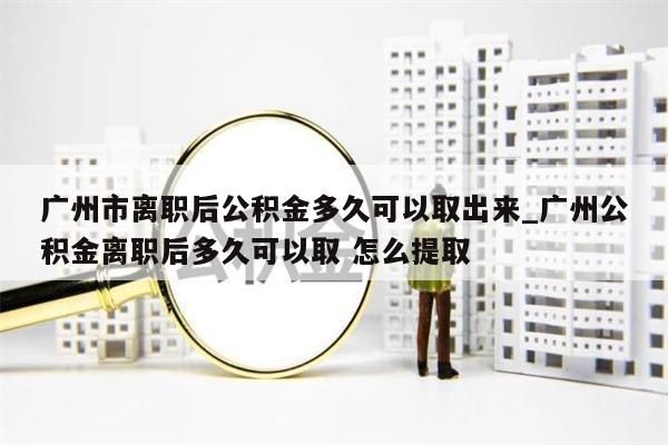 广州市离职后公积金多久可以取出来_广州公积金离职后多久可以取 怎么提取