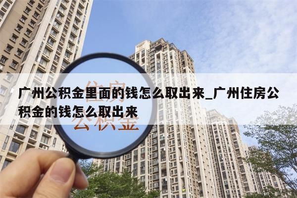 广州公积金里面的钱怎么取出来_广州住房公积金的钱怎么取出来