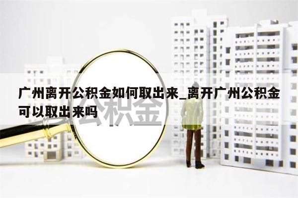 广州离开公积金如何取出来_离开广州公积金可以取出来吗