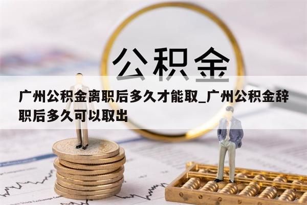 广州公积金离职后多久才能取_广州公积金辞职后多久可以取出