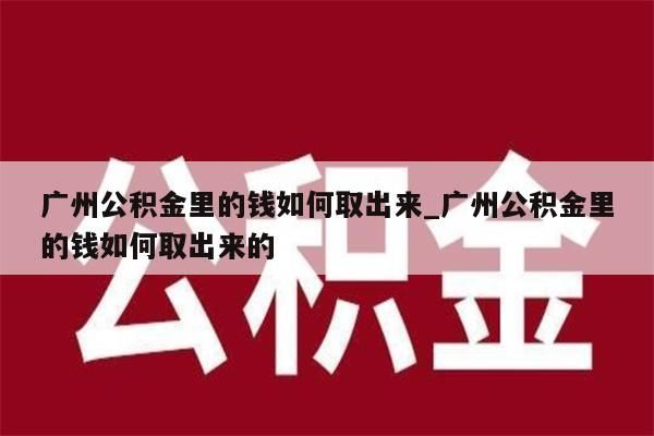 广州公积金里的钱如何取出来_广州公积金里的钱如何取出来的