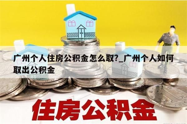 广州个人住房公积金怎么取?_广州个人如何取出公积金