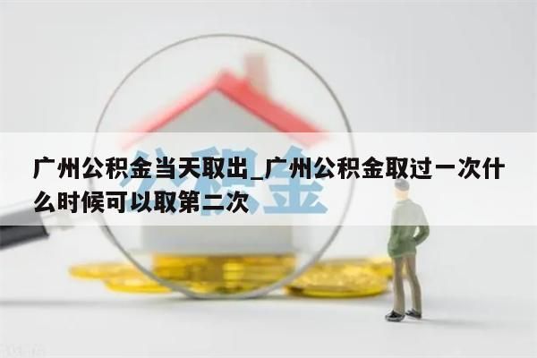 广州公积金当天取出_广州公积金取过一次什么时候可以取第二次